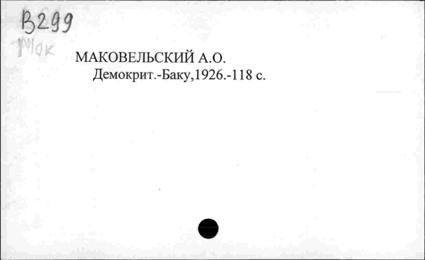 ﻿е>ш
МАКОВЕЛЬСКИЙ А.О.
Демокрит.-Баку, 1926.-118 с.